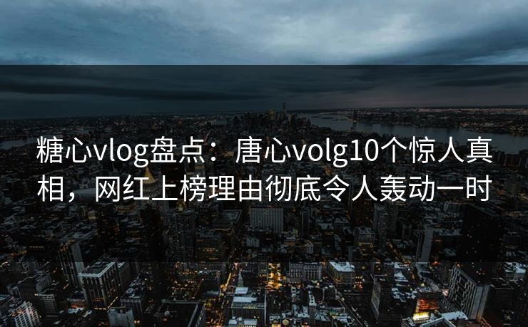 糖心vlog盘点：唐心volg10个惊人真相，网红上榜理由彻底令人轰动一时  第1张