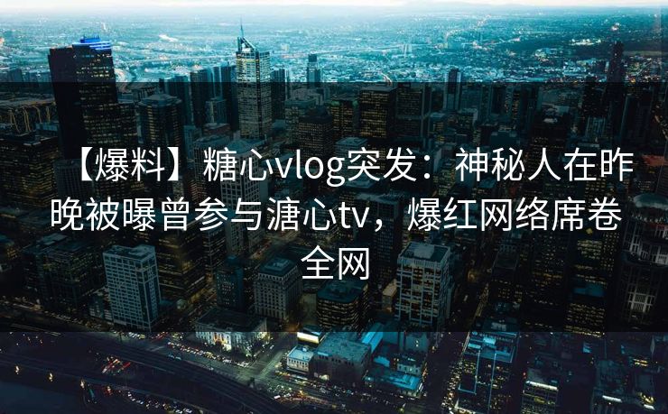 【爆料】糖心vlog突发：神秘人在昨晚被曝曾参与溏心tv，爆红网络席卷全网