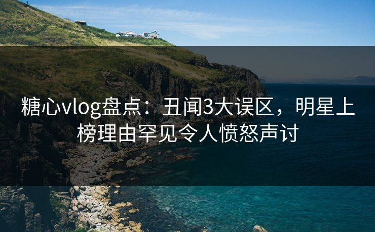 糖心vlog盘点:丑闻3大误区,明星上榜理由罕见令人愤怒声讨 第1张 糖心vlog盘点:丑闻3大误区,明星上榜理由罕见令人愤怒声讨 第1张