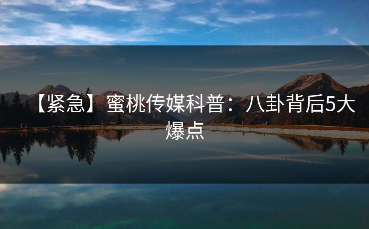 【紧急】蜜桃传媒科普：八卦背后5大爆点  第1张