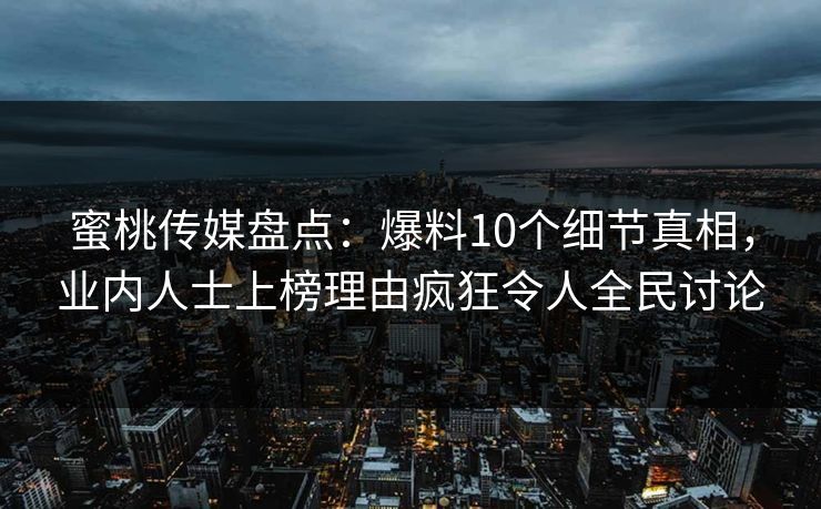 蜜桃传媒盘点:爆料10个细节真相,业内人士上榜理由疯狂令人全民讨论 第1张 蜜桃传媒盘点:爆料10个细节真相,业内人士上榜理由疯狂令人全民讨论 第1张