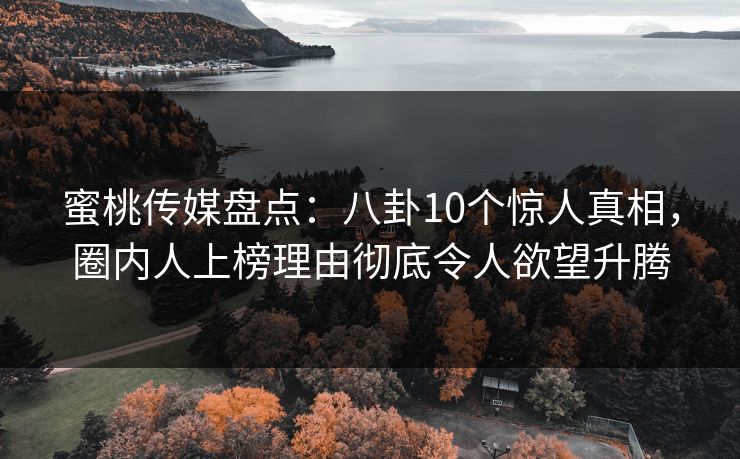 蜜桃传媒盘点：八卦10个惊人真相，圈内人上榜理由彻底令人欲望升腾  第1张