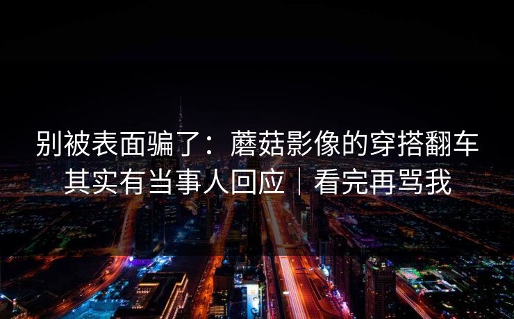 别被表面骗了：蘑菇影像的穿搭翻车其实有当事人回应｜看完再骂我