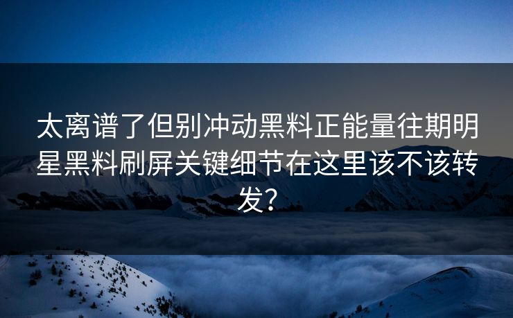 太离谱了但别冲动黑料正能量往期明星黑料刷屏关键细节在这里该不该转发？