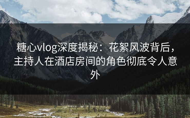 糖心vlog深度揭秘：花絮风波背后，主持人在酒店房间的角色彻底令人意外