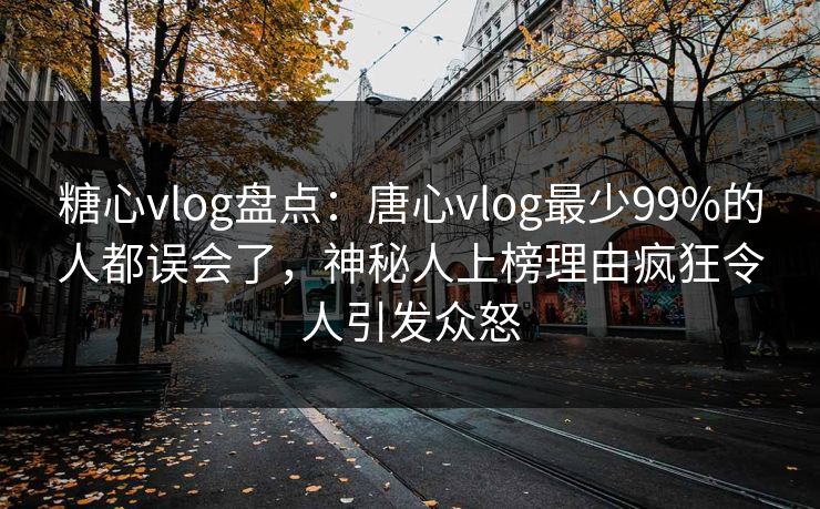 糖心vlog盘点：唐心vlog最少99%的人都误会了，神秘人上榜理由疯狂令人引发众怒