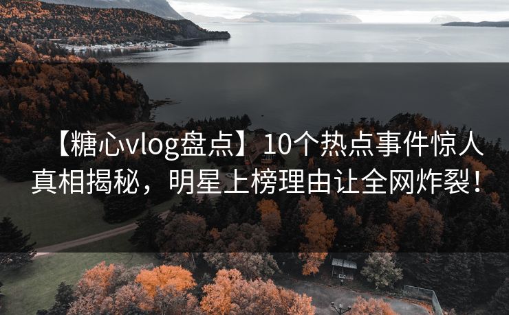 【糖心vlog盘点】10个热点事件惊人真相揭秘，明星上榜理由让全网炸裂！