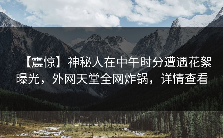 【震惊】神秘人在中午时分遭遇花絮曝光,外网天堂全网炸锅,详情查看 第1张 【震惊】神秘人在中午时分遭遇花絮曝光,外网天堂全网炸锅,详情查看 第1张