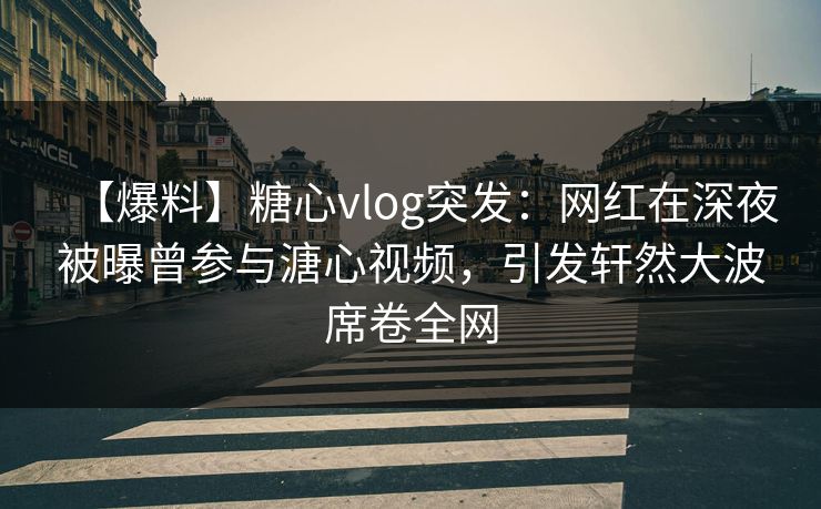 【爆料】糖心vlog突发:网红在深夜被曝曾参与溏心视频,引发轩然大波席卷全网 第1张 【爆料】糖心vlog突发:网红在深夜被曝曾参与溏心视频,引发轩然大波席卷全网 第1张