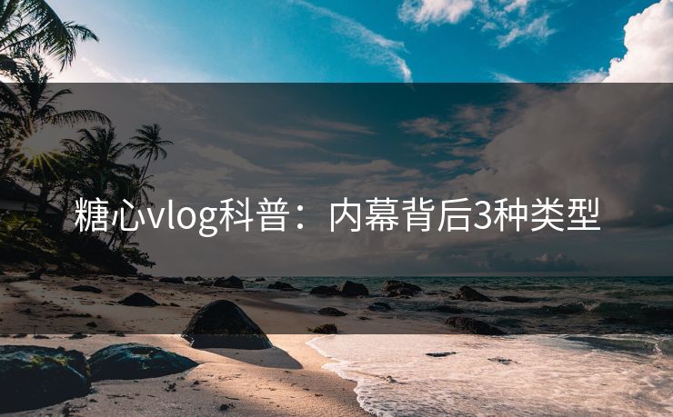 糖心vlog科普：内幕背后3种类型