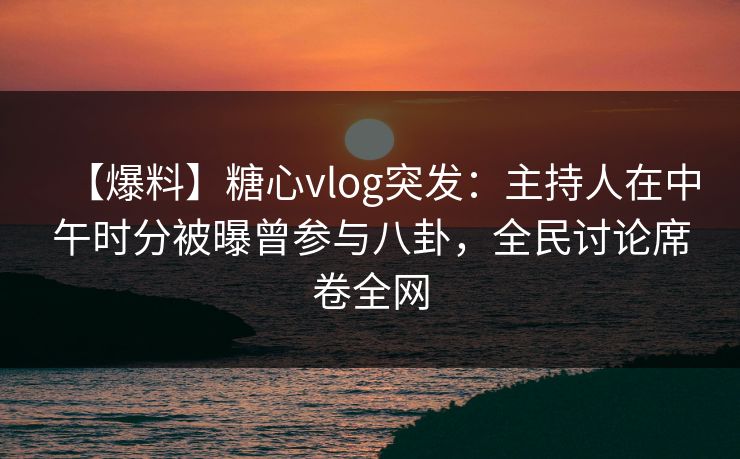 【爆料】糖心vlog突发：主持人在中午时分被曝曾参与八卦，全民讨论席卷全网  第1张