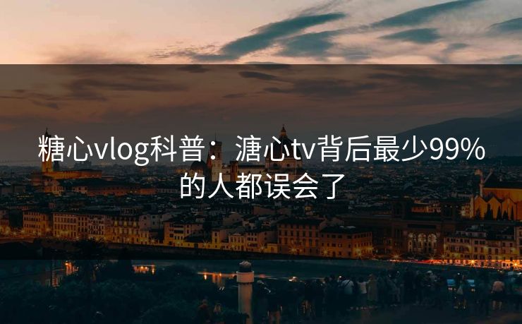 糖心vlog科普：溏心tv背后最少99%的人都误会了  第1张