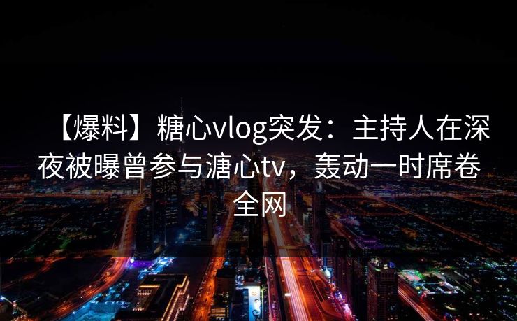 【爆料】糖心vlog突发：主持人在深夜被曝曾参与溏心tv，轰动一时席卷全网  第1张