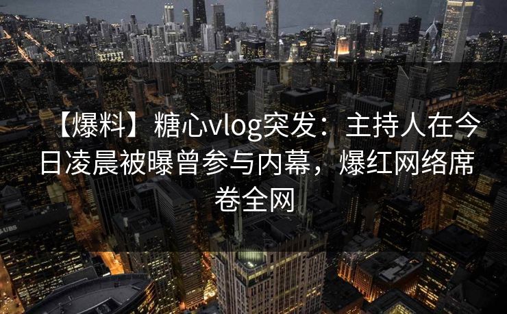 【爆料】糖心vlog突发：主持人在今日凌晨被曝曾参与内幕，爆红网络席卷全网