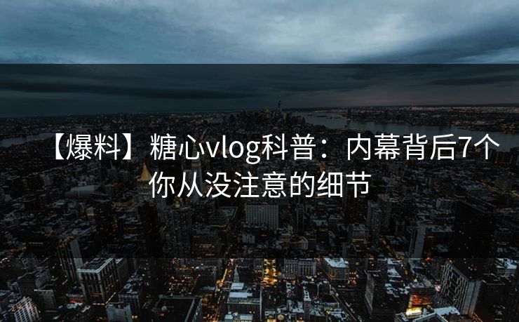 【爆料】糖心vlog科普：内幕背后7个你从没注意的细节  第1张