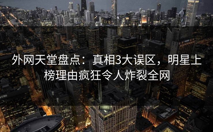 外网天堂盘点:真相3大误区,明星上榜理由疯狂令人炸裂全网 第1张 外网天堂盘点:真相3大误区,明星上榜理由疯狂令人炸裂全网 第1张