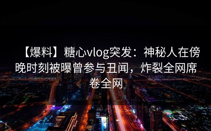 【爆料】糖心vlog突发:神秘人在傍晚时刻被曝曾参与丑闻,炸裂全网席卷全网 第1张 【爆料】糖心vlog突发:神秘人在傍晚时刻被曝曾参与丑闻,炸裂全网席卷全网 第1张