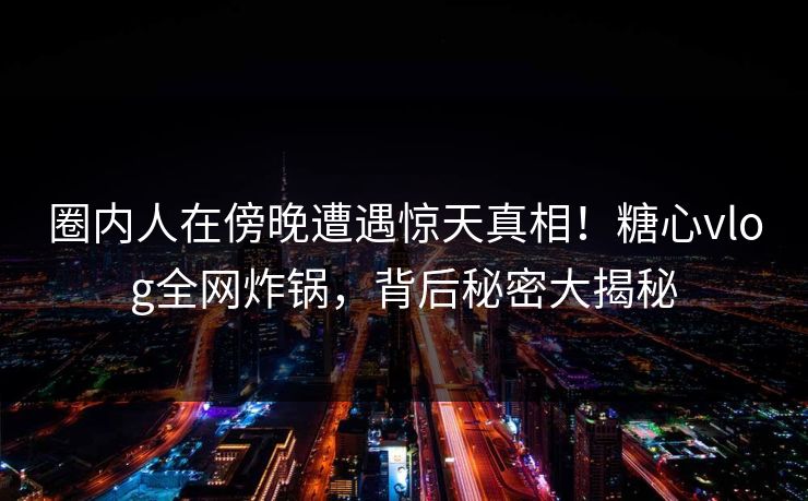 圈内人在傍晚遭遇惊天真相!糖心vlog全网炸锅,背后秘密大揭秘 第1张 圈内人在傍晚遭遇惊天真相!糖心vlog全网炸锅,背后秘密大揭秘 第1张