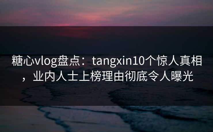 糖心vlog盘点：tangxin10个惊人真相，业内人士上榜理由彻底令人曝光  第1张