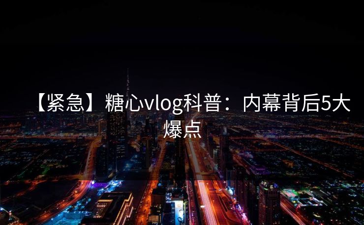 【紧急】糖心vlog科普：内幕背后5大爆点  第1张