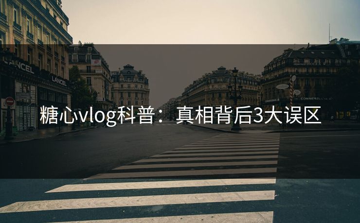 糖心vlog科普：真相背后3大误区  第1张