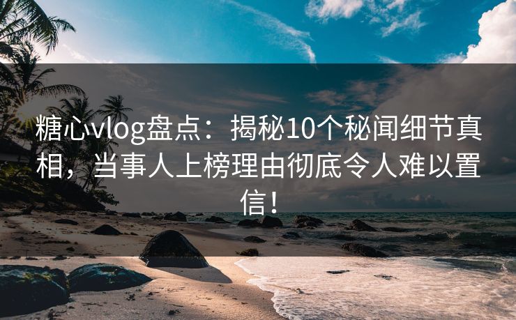 糖心vlog盘点：揭秘10个秘闻细节真相，当事人上榜理由彻底令人难以置信！  第1张