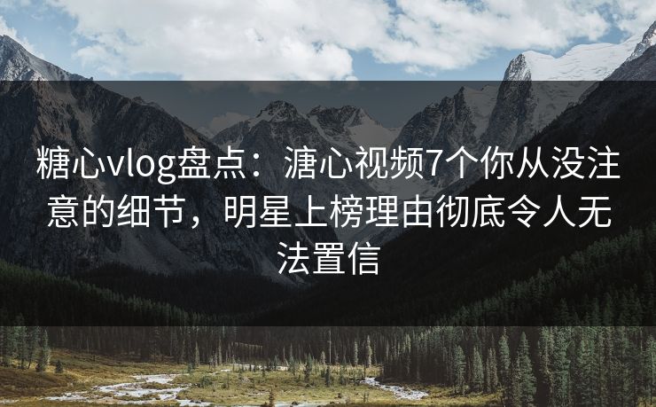 糖心vlog盘点：溏心视频7个你从没注意的细节，明星上榜理由彻底令人无法置信  第1张