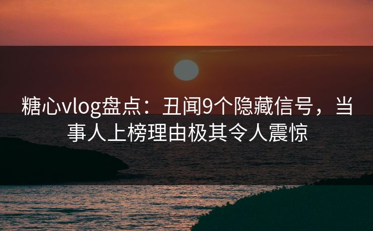 糖心vlog盘点:丑闻9个隐藏信号,当事人上榜理由极其令人震惊 第1张 糖心vlog盘点:丑闻9个隐藏信号,当事人上榜理由极其令人震惊 第1张