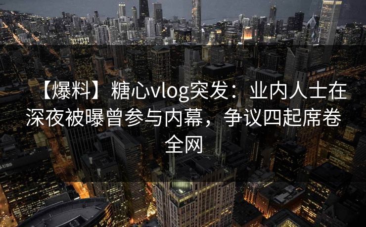 【爆料】糖心vlog突发：业内人士在深夜被曝曾参与内幕，争议四起席卷全网  第1张