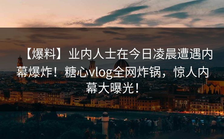 【爆料】业内人士在今日凌晨遭遇内幕爆炸！糖心vlog全网炸锅，惊人内幕大曝光！