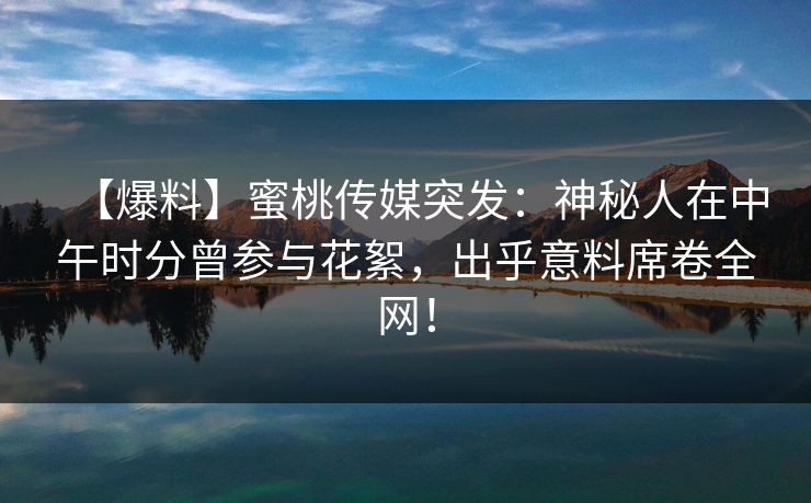 【爆料】蜜桃传媒突发:神秘人在中午时分曾参与花絮,出乎意料席卷全网! 第1张 【爆料】蜜桃传媒突发:神秘人在中午时分曾参与花絮,出乎意料席卷全网! 第1张