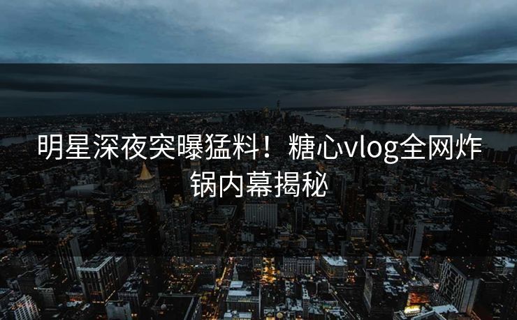明星深夜突曝猛料！糖心vlog全网炸锅内幕揭秘
