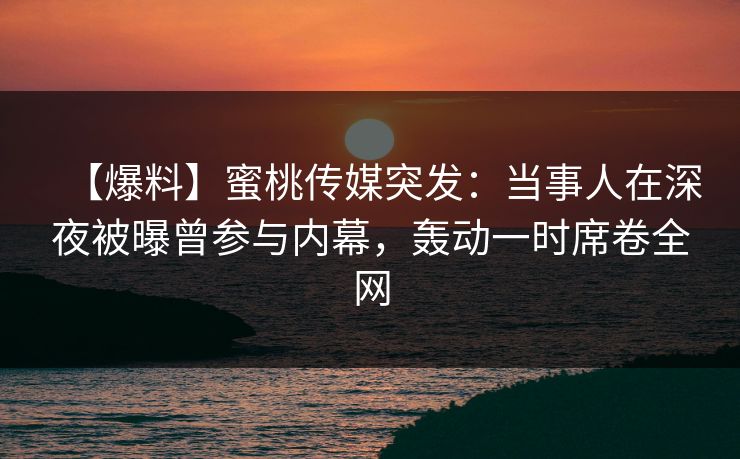 【爆料】蜜桃传媒突发：当事人在深夜被曝曾参与内幕，轰动一时席卷全网  第1张
