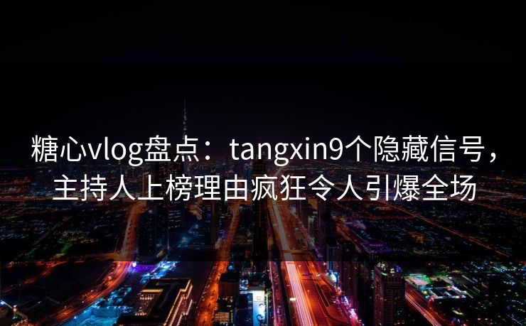 糖心vlog盘点：tangxin9个隐藏信号，主持人上榜理由疯狂令人引爆全场  第1张