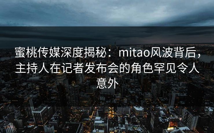 蜜桃传媒深度揭秘:mitao风波背后,主持人在记者发布会的角色罕见令人意外 第1张 蜜桃传媒深度揭秘:mitao风波背后,主持人在记者发布会的角色罕见令人意外 第1张