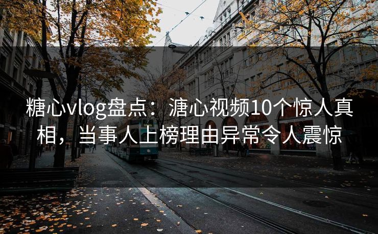 糖心vlog盘点:溏心视频10个惊人真相,当事人上榜理由异常令人震惊 第1张 糖心vlog盘点:溏心视频10个惊人真相,当事人上榜理由异常令人震惊 第1张