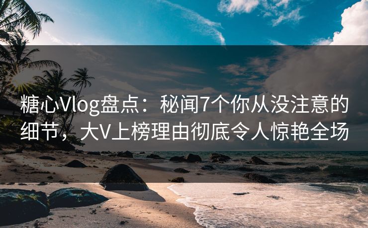 糖心Vlog盘点:秘闻7个你从没注意的细节,大V上榜理由彻底令人惊艳全场 第1张 糖心Vlog盘点:秘闻7个你从没注意的细节,大V上榜理由彻底令人惊艳全场 第1张