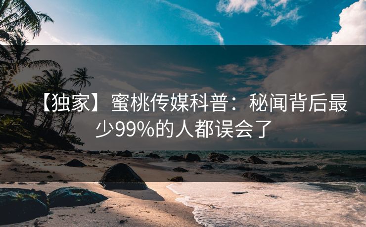 【独家】蜜桃传媒科普：秘闻背后最少99%的人都误会了