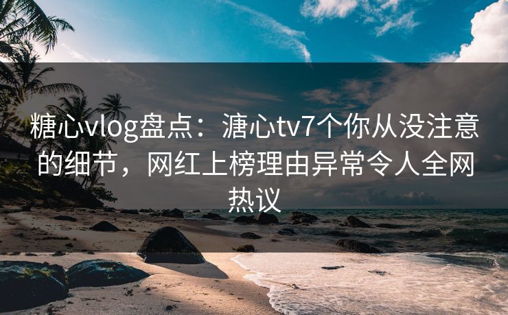 糖心vlog盘点:溏心tv7个你从没注意的细节,网红上榜理由异常令人全网热议 第1张 糖心vlog盘点:溏心tv7个你从没注意的细节,网红上榜理由异常令人全网热议 第1张