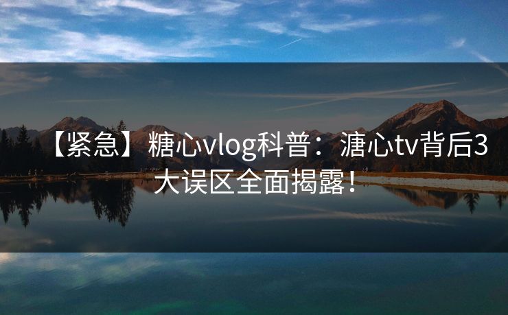 【紧急】糖心vlog科普：溏心tv背后3大误区全面揭露！  第1张