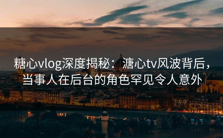 糖心vlog深度揭秘:溏心tv风波背后,当事人在后台的角色罕见令人意外 第1张 糖心vlog深度揭秘:溏心tv风波背后,当事人在后台的角色罕见令人意外 第1张