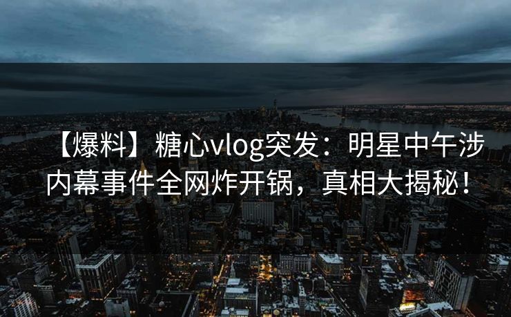 【爆料】糖心vlog突发:明星中午涉内幕事件全网炸开锅,真相大揭秘! 第1张 【爆料】糖心vlog突发:明星中午涉内幕事件全网炸开锅,真相大揭秘! 第1张