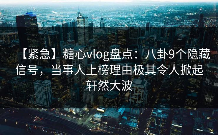 【紧急】糖心vlog盘点：八卦9个隐藏信号，当事人上榜理由极其令人掀起轩然大波  第1张