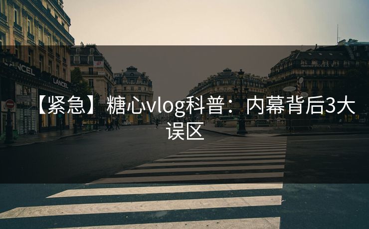 【紧急】糖心vlog科普：内幕背后3大误区  第1张
