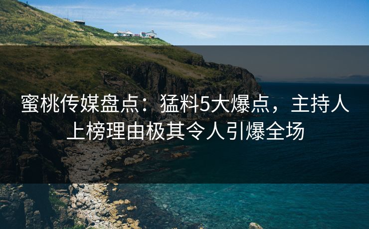 蜜桃传媒盘点：猛料5大爆点，主持人上榜理由极其令人引爆全场  第1张