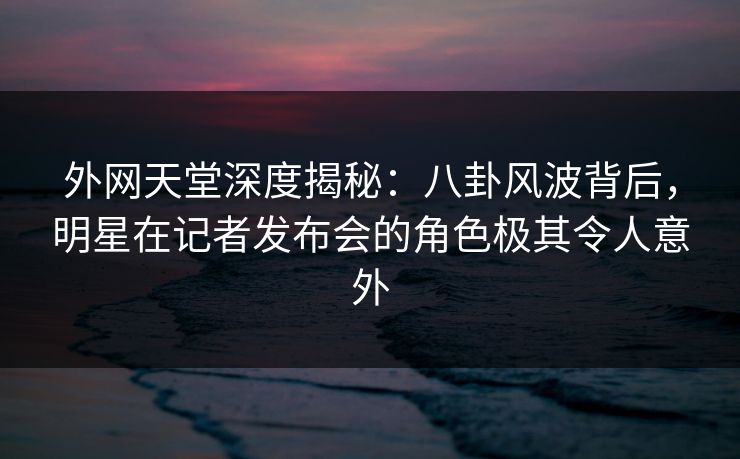外网天堂深度揭秘:八卦风波背后,明星在记者发布会的角色极其令人意外 第1张 外网天堂深度揭秘:八卦风波背后,明星在记者发布会的角色极其令人意外 第1张