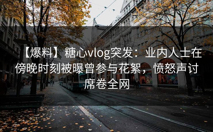 【爆料】糖心vlog突发:业内人士在傍晚时刻被曝曾参与花絮,愤怒声讨席卷全网 第1张 【爆料】糖心vlog突发:业内人士在傍晚时刻被曝曾参与花絮,愤怒声讨席卷全网 第1张
