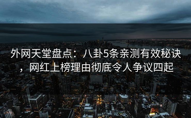 外网天堂盘点:八卦5条亲测有效秘诀,网红上榜理由彻底令人争议四起 第1张 外网天堂盘点:八卦5条亲测有效秘诀,网红上榜理由彻底令人争议四起 第1张