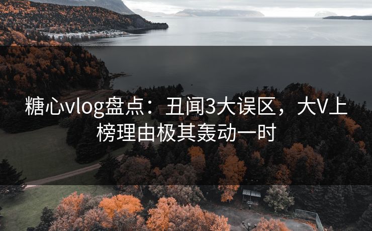 糖心vlog盘点：丑闻3大误区，大V上榜理由极其轰动一时  第1张