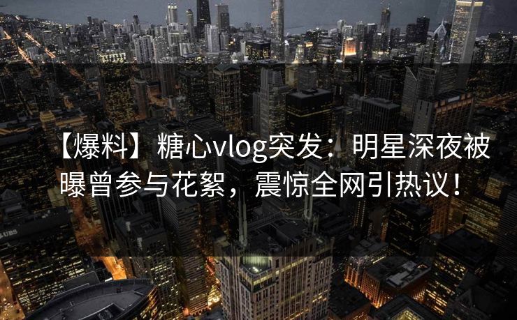【爆料】糖心vlog突发:明星深夜被曝曾参与花絮,震惊全网引热议! 第1张 【爆料】糖心vlog突发:明星深夜被曝曾参与花絮,震惊全网引热议! 第1张